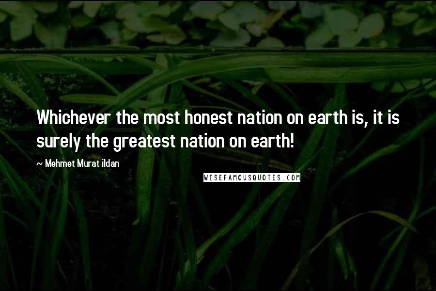 Mehmet Murat Ildan Quotes: Whichever the most honest nation on earth is, it is surely the greatest nation on earth!