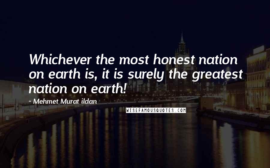 Mehmet Murat Ildan Quotes: Whichever the most honest nation on earth is, it is surely the greatest nation on earth!