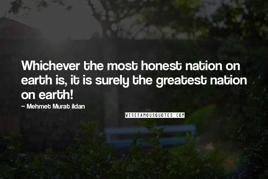 Mehmet Murat Ildan Quotes: Whichever the most honest nation on earth is, it is surely the greatest nation on earth!