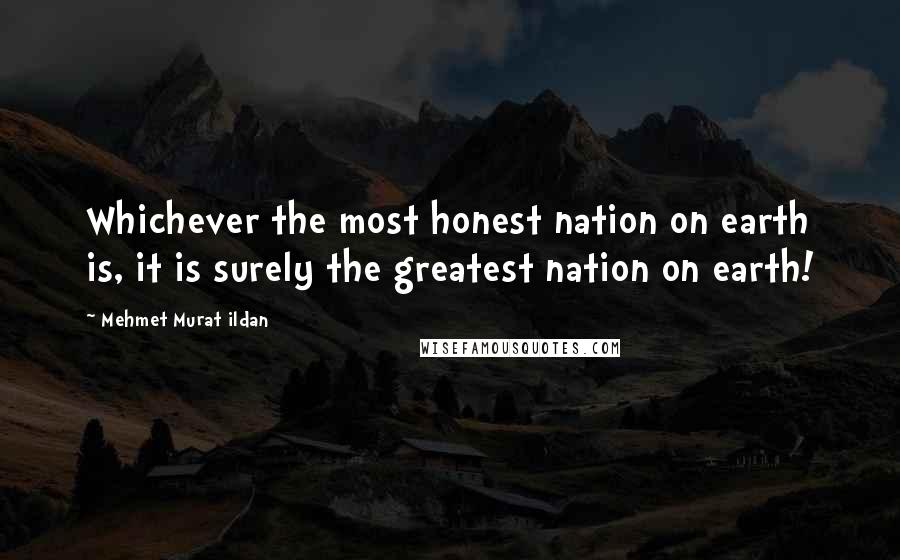 Mehmet Murat Ildan Quotes: Whichever the most honest nation on earth is, it is surely the greatest nation on earth!