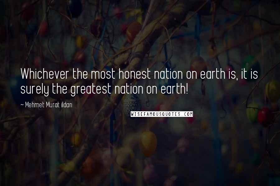 Mehmet Murat Ildan Quotes: Whichever the most honest nation on earth is, it is surely the greatest nation on earth!