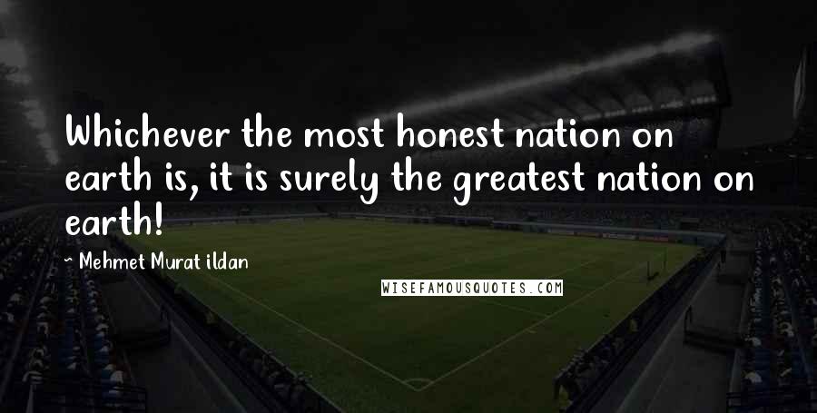 Mehmet Murat Ildan Quotes: Whichever the most honest nation on earth is, it is surely the greatest nation on earth!