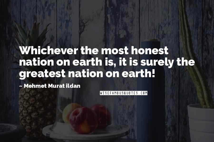 Mehmet Murat Ildan Quotes: Whichever the most honest nation on earth is, it is surely the greatest nation on earth!