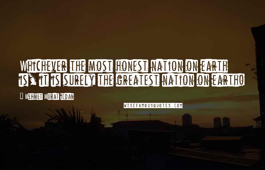 Mehmet Murat Ildan Quotes: Whichever the most honest nation on earth is, it is surely the greatest nation on earth!