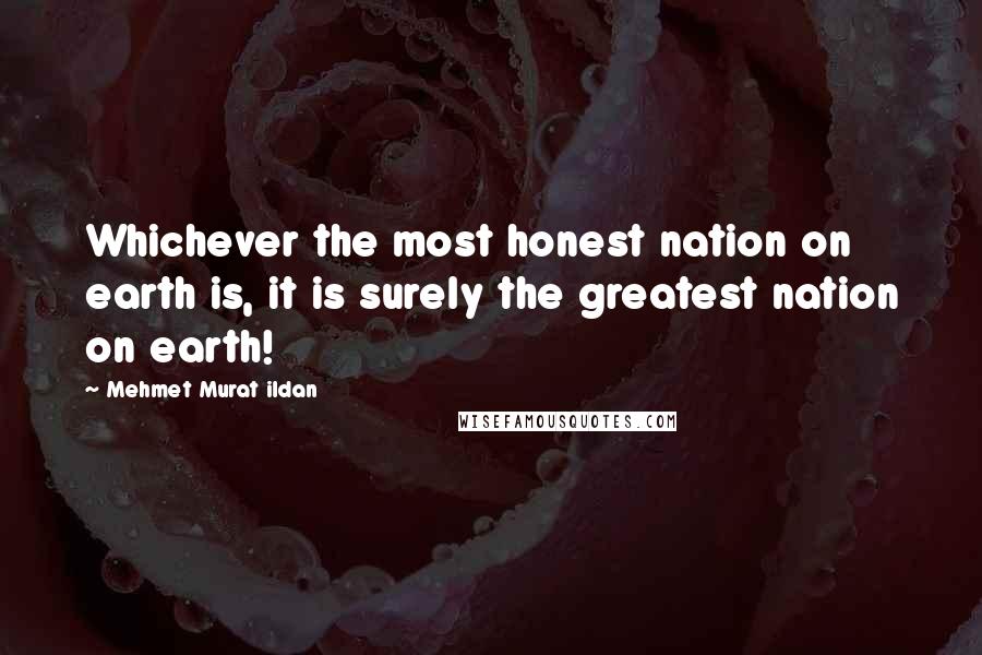 Mehmet Murat Ildan Quotes: Whichever the most honest nation on earth is, it is surely the greatest nation on earth!