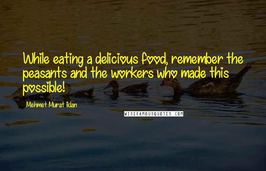 Mehmet Murat Ildan Quotes: While eating a delicious food, remember the peasants and the workers who made this possible!