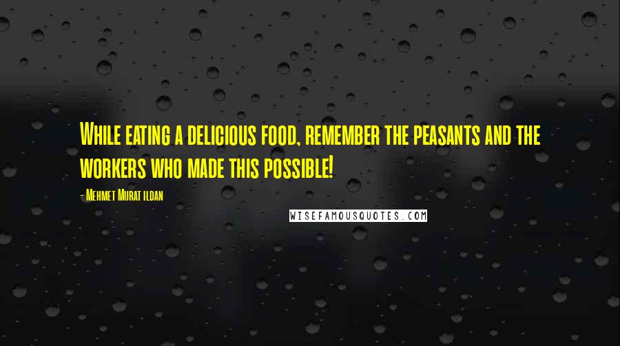 Mehmet Murat Ildan Quotes: While eating a delicious food, remember the peasants and the workers who made this possible!