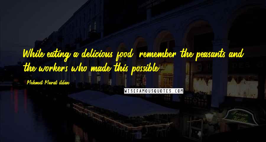 Mehmet Murat Ildan Quotes: While eating a delicious food, remember the peasants and the workers who made this possible!