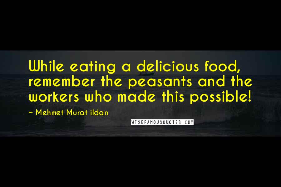 Mehmet Murat Ildan Quotes: While eating a delicious food, remember the peasants and the workers who made this possible!