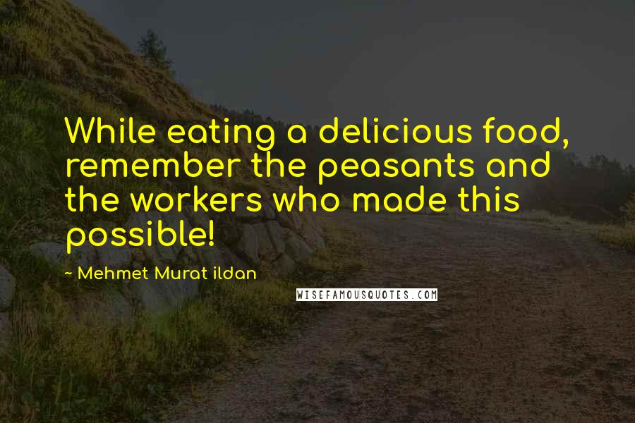 Mehmet Murat Ildan Quotes: While eating a delicious food, remember the peasants and the workers who made this possible!
