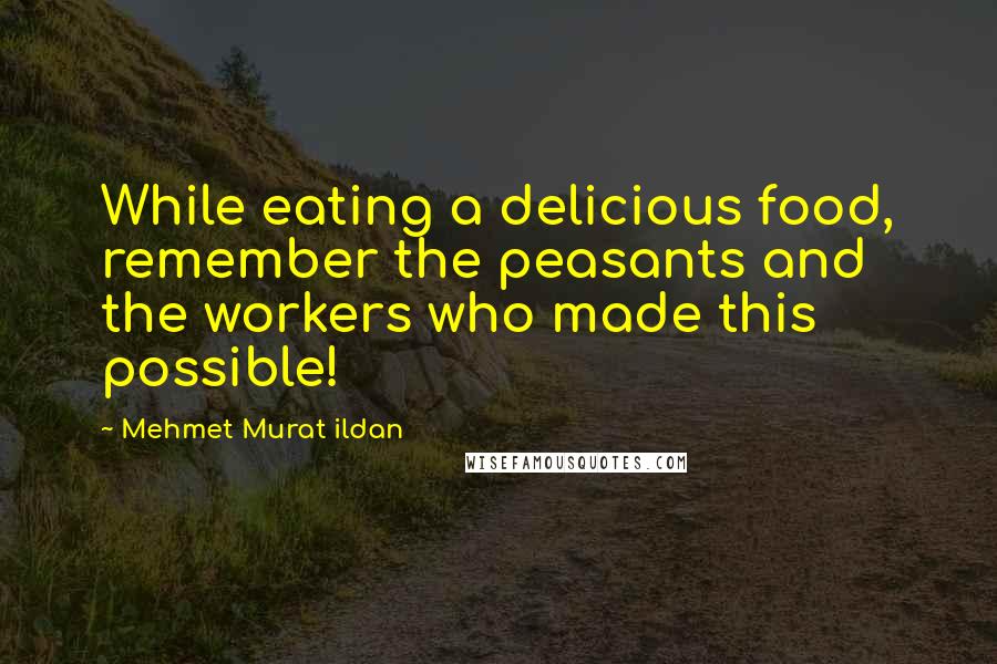 Mehmet Murat Ildan Quotes: While eating a delicious food, remember the peasants and the workers who made this possible!