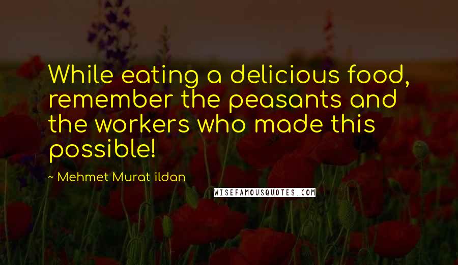 Mehmet Murat Ildan Quotes: While eating a delicious food, remember the peasants and the workers who made this possible!