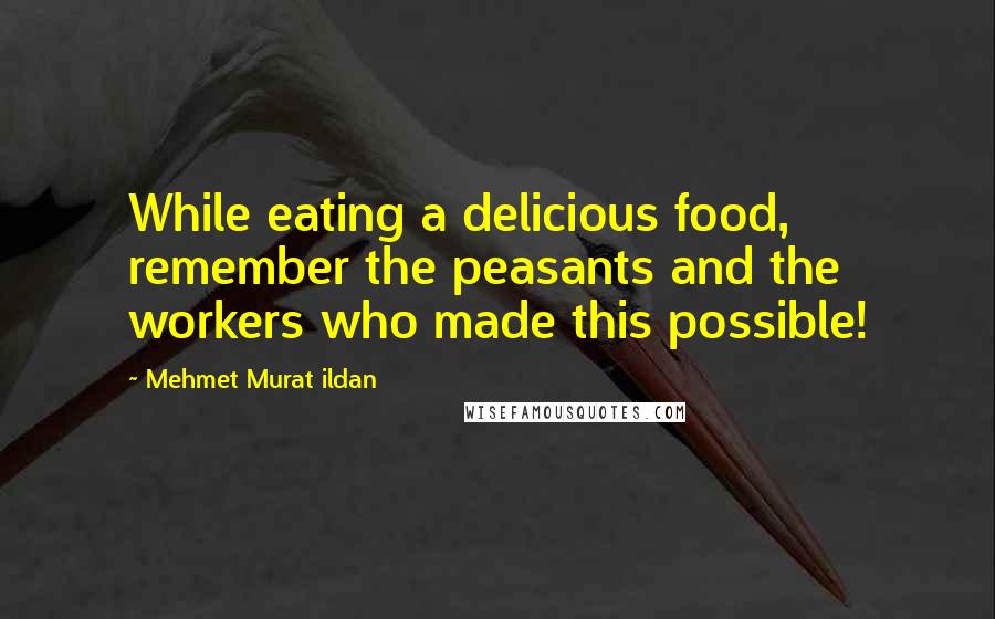 Mehmet Murat Ildan Quotes: While eating a delicious food, remember the peasants and the workers who made this possible!