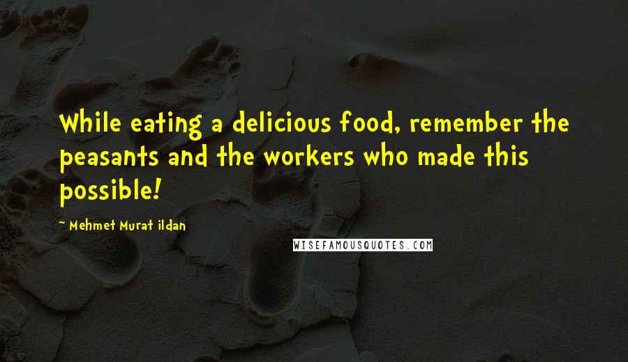 Mehmet Murat Ildan Quotes: While eating a delicious food, remember the peasants and the workers who made this possible!