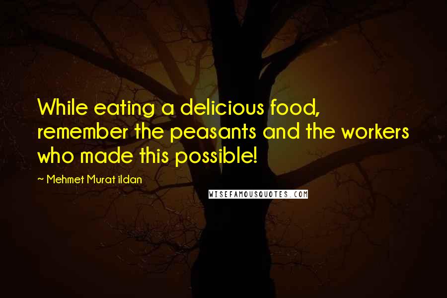 Mehmet Murat Ildan Quotes: While eating a delicious food, remember the peasants and the workers who made this possible!