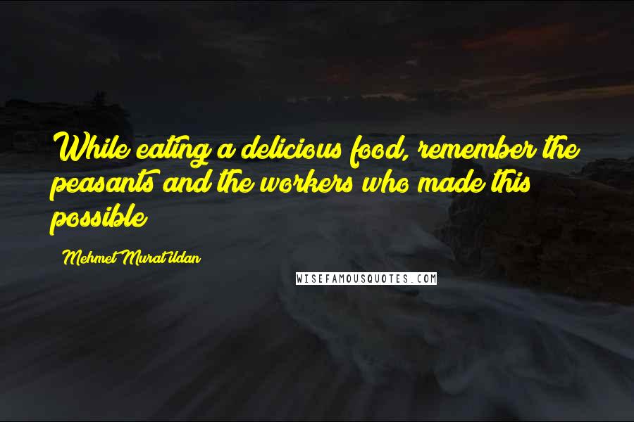 Mehmet Murat Ildan Quotes: While eating a delicious food, remember the peasants and the workers who made this possible!