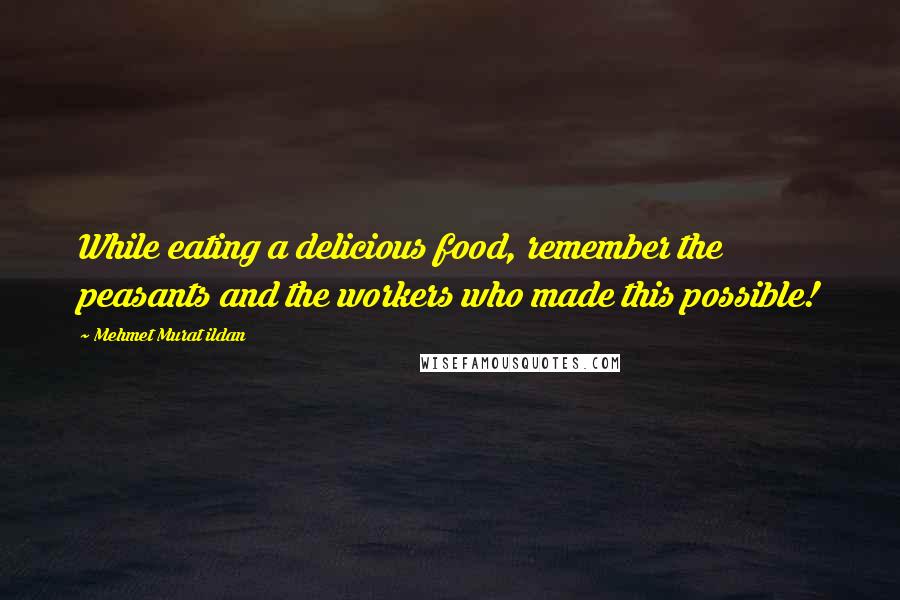 Mehmet Murat Ildan Quotes: While eating a delicious food, remember the peasants and the workers who made this possible!