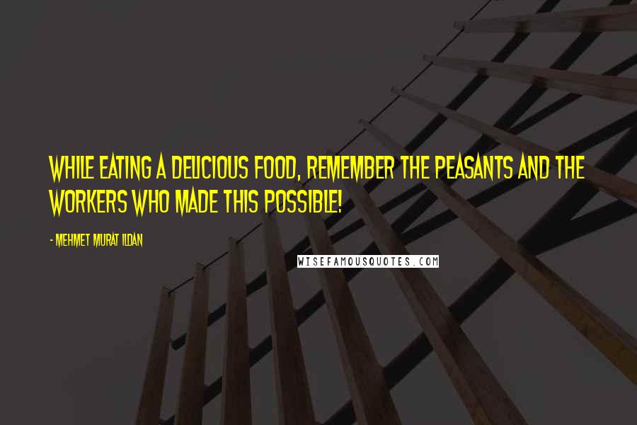 Mehmet Murat Ildan Quotes: While eating a delicious food, remember the peasants and the workers who made this possible!
