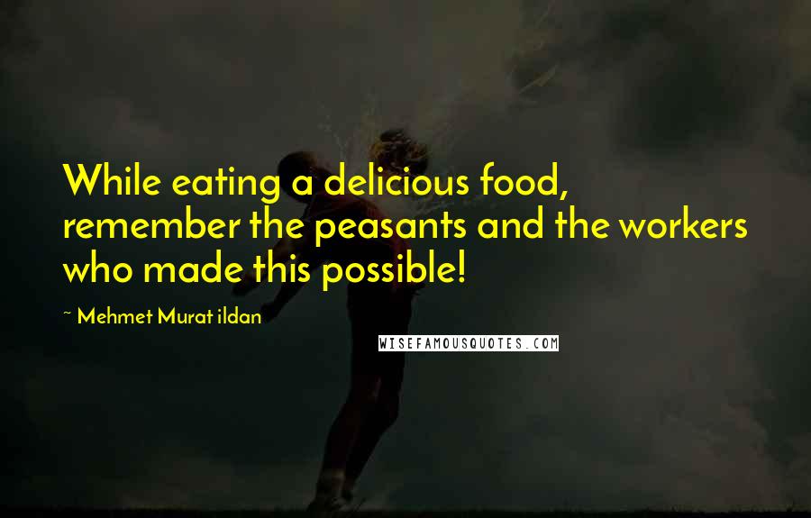 Mehmet Murat Ildan Quotes: While eating a delicious food, remember the peasants and the workers who made this possible!