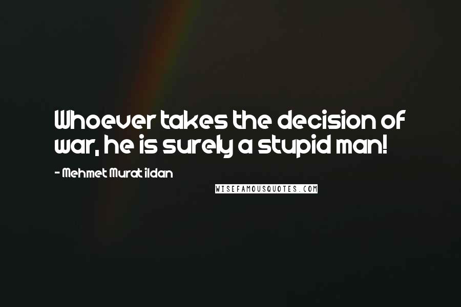 Mehmet Murat Ildan Quotes: Whoever takes the decision of war, he is surely a stupid man!