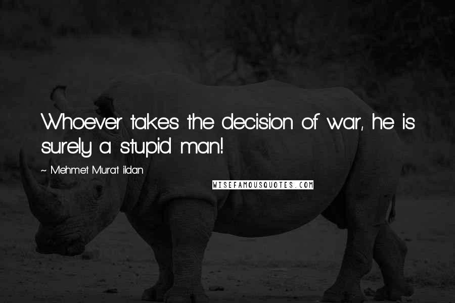 Mehmet Murat Ildan Quotes: Whoever takes the decision of war, he is surely a stupid man!