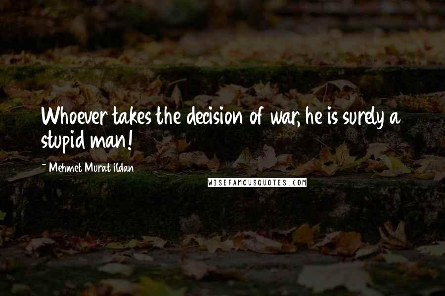 Mehmet Murat Ildan Quotes: Whoever takes the decision of war, he is surely a stupid man!