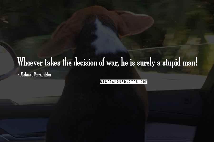 Mehmet Murat Ildan Quotes: Whoever takes the decision of war, he is surely a stupid man!