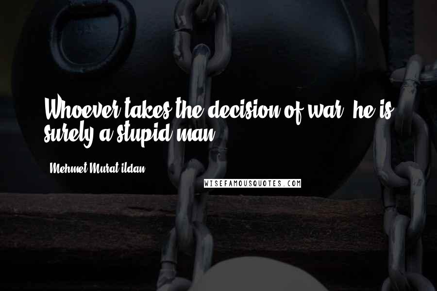 Mehmet Murat Ildan Quotes: Whoever takes the decision of war, he is surely a stupid man!