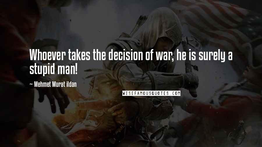 Mehmet Murat Ildan Quotes: Whoever takes the decision of war, he is surely a stupid man!