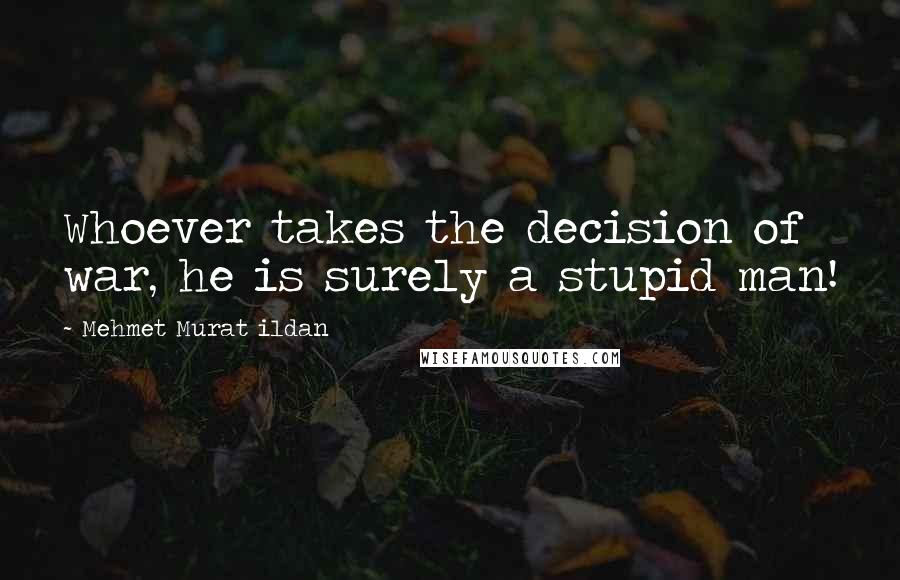 Mehmet Murat Ildan Quotes: Whoever takes the decision of war, he is surely a stupid man!