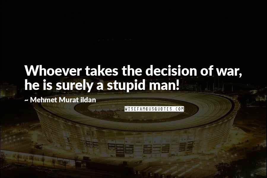 Mehmet Murat Ildan Quotes: Whoever takes the decision of war, he is surely a stupid man!