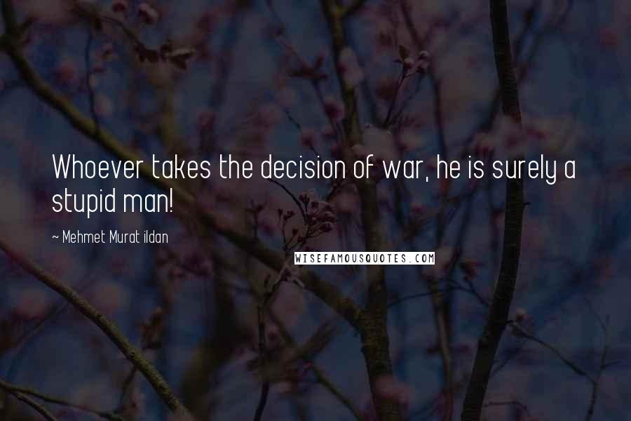 Mehmet Murat Ildan Quotes: Whoever takes the decision of war, he is surely a stupid man!