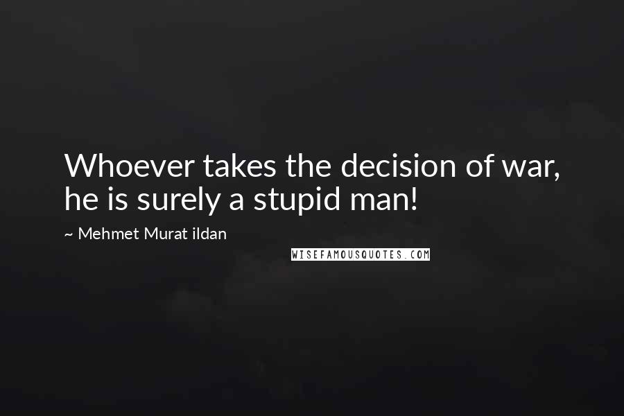 Mehmet Murat Ildan Quotes: Whoever takes the decision of war, he is surely a stupid man!