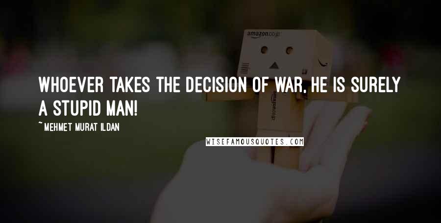 Mehmet Murat Ildan Quotes: Whoever takes the decision of war, he is surely a stupid man!