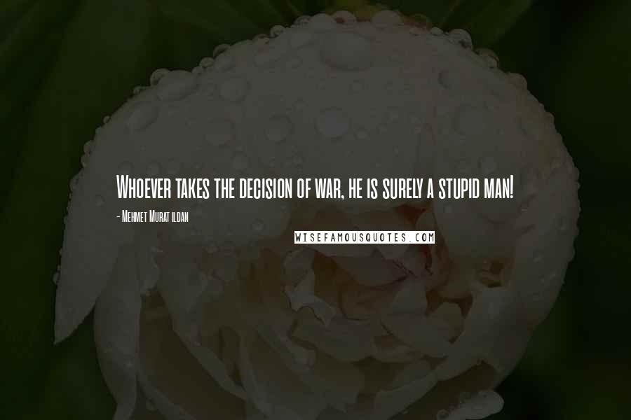 Mehmet Murat Ildan Quotes: Whoever takes the decision of war, he is surely a stupid man!