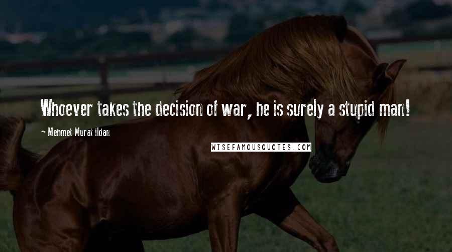 Mehmet Murat Ildan Quotes: Whoever takes the decision of war, he is surely a stupid man!