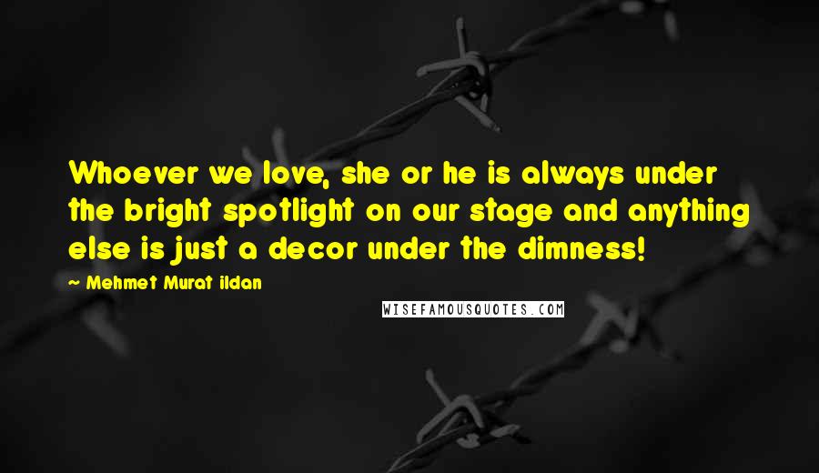 Mehmet Murat Ildan Quotes: Whoever we love, she or he is always under the bright spotlight on our stage and anything else is just a decor under the dimness!