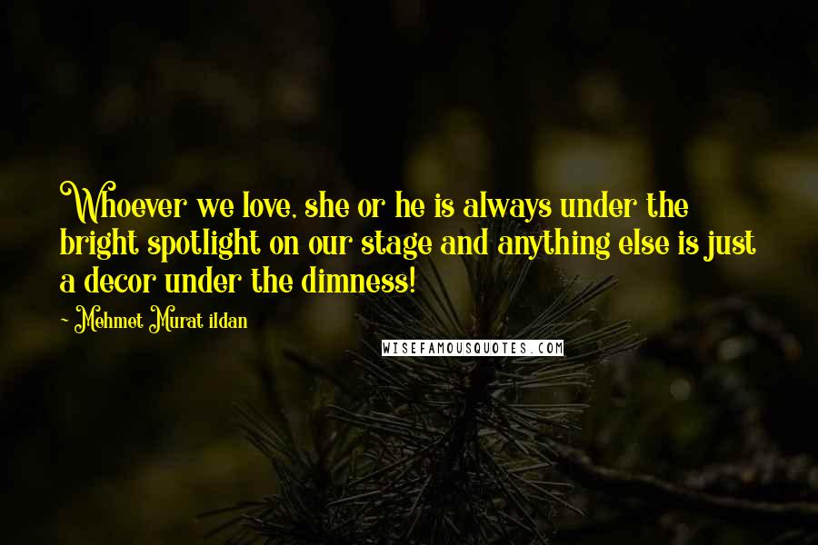 Mehmet Murat Ildan Quotes: Whoever we love, she or he is always under the bright spotlight on our stage and anything else is just a decor under the dimness!