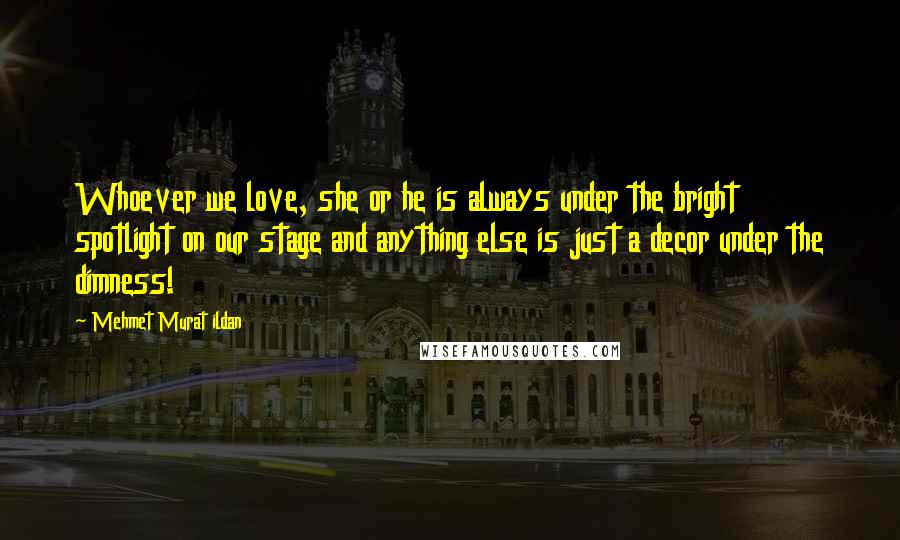 Mehmet Murat Ildan Quotes: Whoever we love, she or he is always under the bright spotlight on our stage and anything else is just a decor under the dimness!