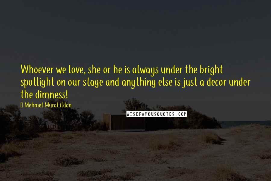 Mehmet Murat Ildan Quotes: Whoever we love, she or he is always under the bright spotlight on our stage and anything else is just a decor under the dimness!