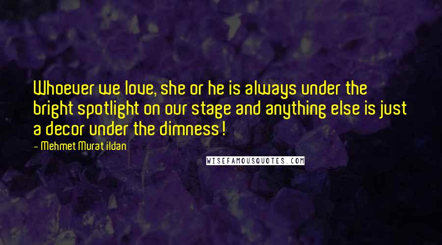 Mehmet Murat Ildan Quotes: Whoever we love, she or he is always under the bright spotlight on our stage and anything else is just a decor under the dimness!