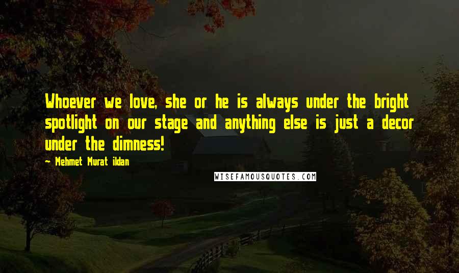 Mehmet Murat Ildan Quotes: Whoever we love, she or he is always under the bright spotlight on our stage and anything else is just a decor under the dimness!