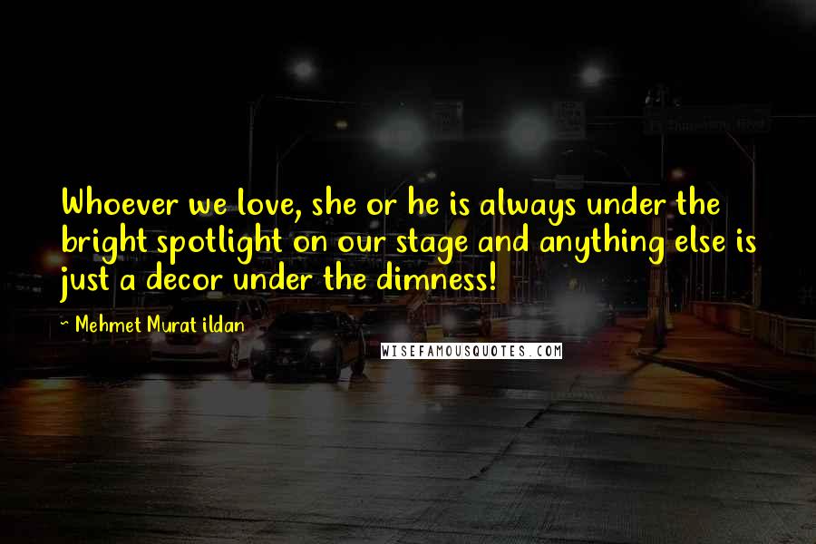 Mehmet Murat Ildan Quotes: Whoever we love, she or he is always under the bright spotlight on our stage and anything else is just a decor under the dimness!