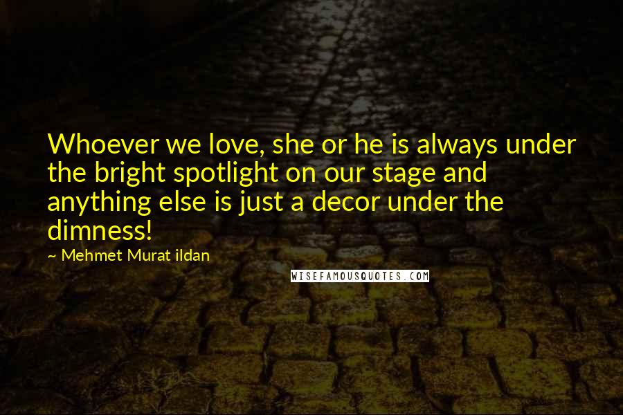 Mehmet Murat Ildan Quotes: Whoever we love, she or he is always under the bright spotlight on our stage and anything else is just a decor under the dimness!