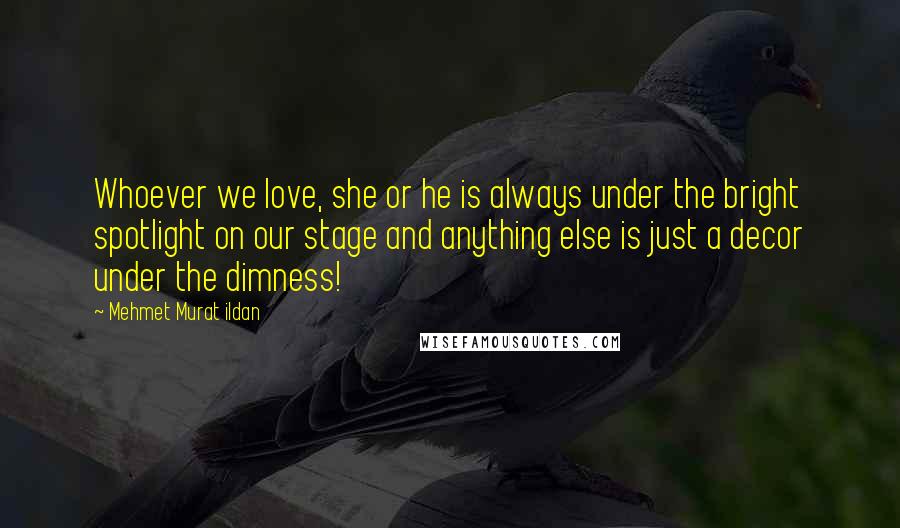 Mehmet Murat Ildan Quotes: Whoever we love, she or he is always under the bright spotlight on our stage and anything else is just a decor under the dimness!