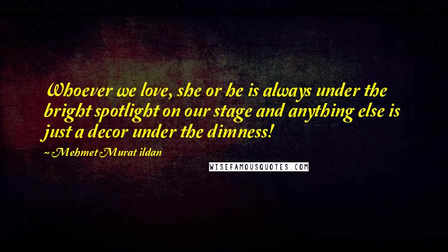 Mehmet Murat Ildan Quotes: Whoever we love, she or he is always under the bright spotlight on our stage and anything else is just a decor under the dimness!