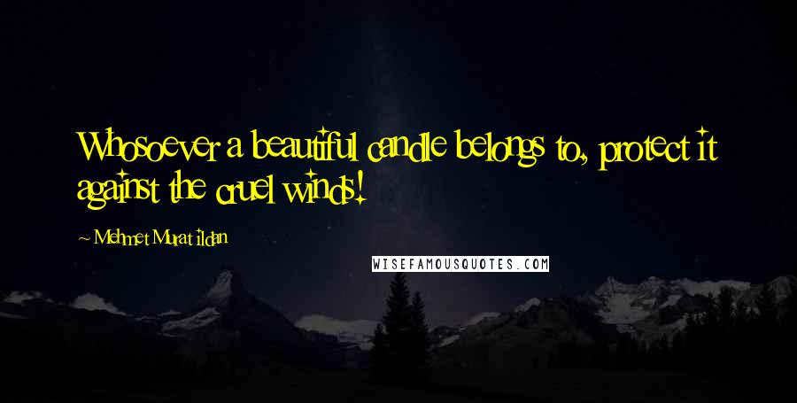 Mehmet Murat Ildan Quotes: Whosoever a beautiful candle belongs to, protect it against the cruel winds!