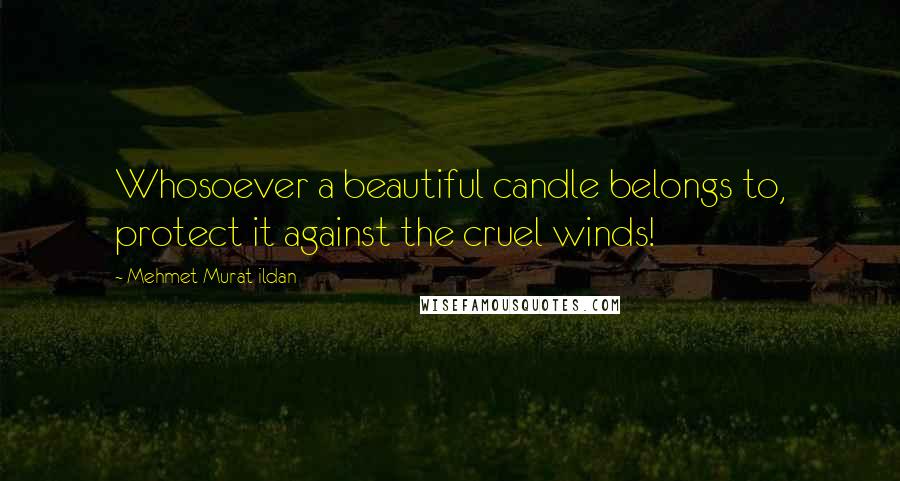 Mehmet Murat Ildan Quotes: Whosoever a beautiful candle belongs to, protect it against the cruel winds!