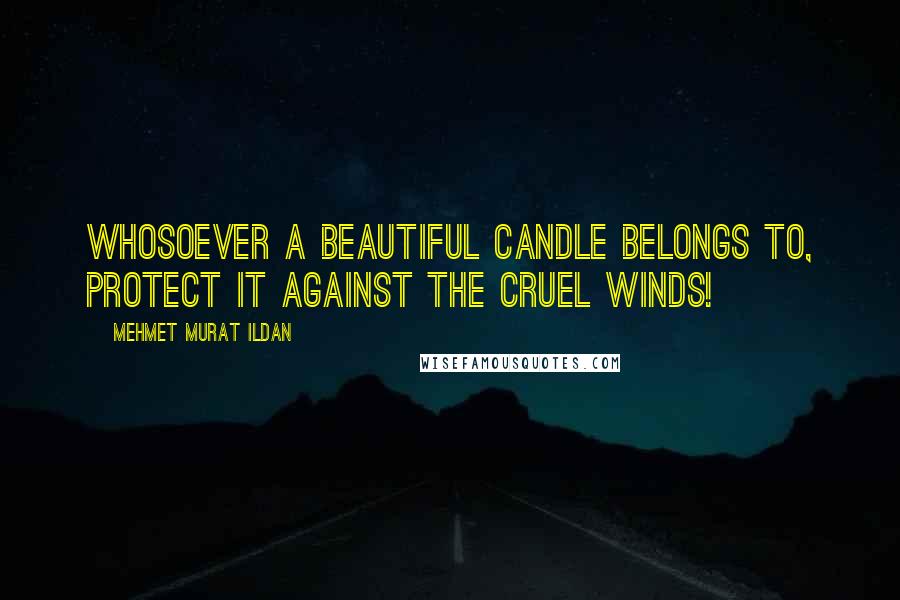 Mehmet Murat Ildan Quotes: Whosoever a beautiful candle belongs to, protect it against the cruel winds!