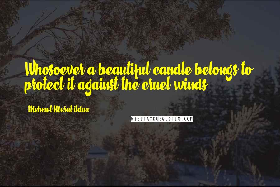 Mehmet Murat Ildan Quotes: Whosoever a beautiful candle belongs to, protect it against the cruel winds!